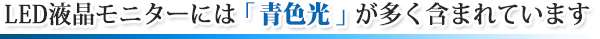 LED液晶モニターは「青色光」が多く含まれています