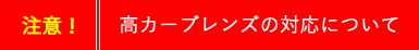 注意！ 高カーブレンズの対応について